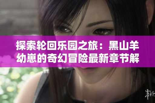 探索轮回乐园之旅：黑山羊幼崽的奇幻冒险最新章节解析