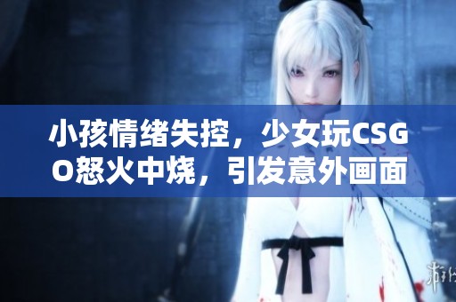 小孩情绪失控，少女玩CSGO怒火中烧，引发意外画面