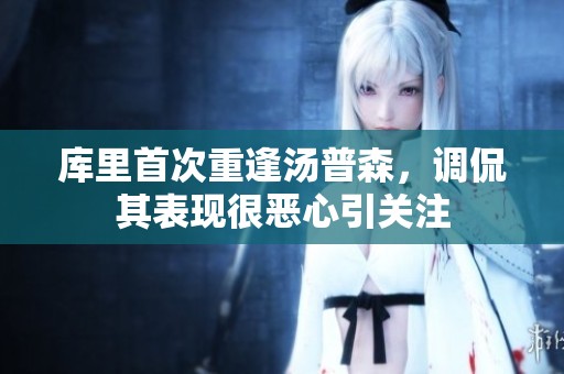 库里首次重逢汤普森，调侃其表现很恶心引关注