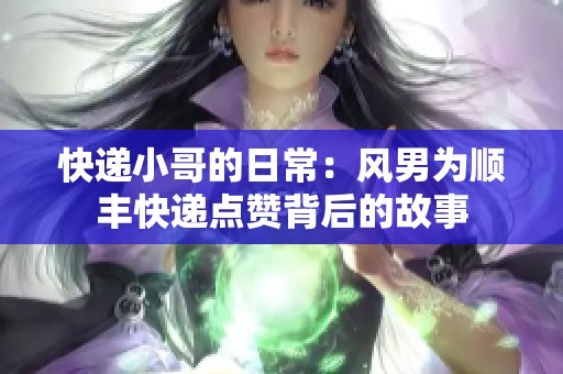 快递小哥的日常：风男为顺丰快递点赞背后的故事