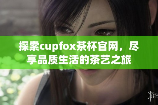 探索cupfox茶杯官网，尽享品质生活的茶艺之旅