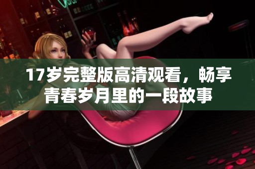 17岁完整版高清观看，畅享青春岁月里的一段故事