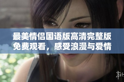 最美情侣国语版高清完整版免费观看，感受浪漫与爱情的旅程