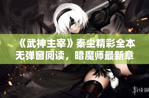 《武神主宰》秦尘精彩全本无弹窗阅读，暗魔师最新章节抢先看