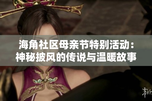 海角社区母亲节特别活动：神秘披风的传说与温暖故事