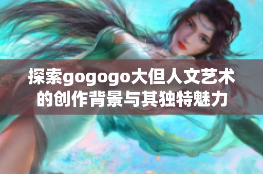 探索gogogo大但人文艺术的创作背景与其独特魅力