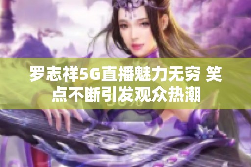 罗志祥5G直播魅力无穷 笑点不断引发观众热潮