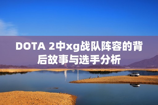 DOTA 2中xg战队阵容的背后故事与选手分析