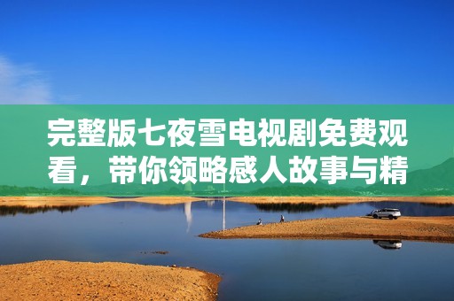 完整版七夜雪电视剧免费观看，带你领略感人故事与精彩演技