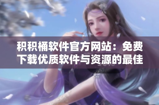 积积桶软件官方网站：免费下载优质软件与资源的最佳选择