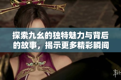 探索九幺的独特魅力与背后的故事，揭示更多精彩瞬间