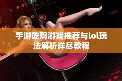 手游吃鸡游戏推荐与lol玩法解析详尽教程
