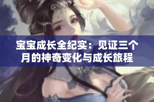 宝宝成长全纪实：见证三个月的神奇变化与成长旅程