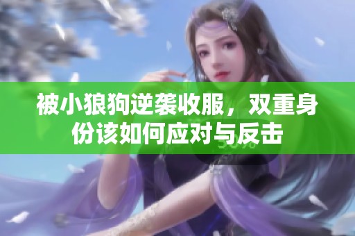 被小狼狗逆袭收服，双重身份该如何应对与反击