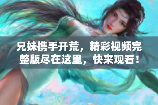 兄妹携手开荒，精彩视频完整版尽在这里，快来观看！