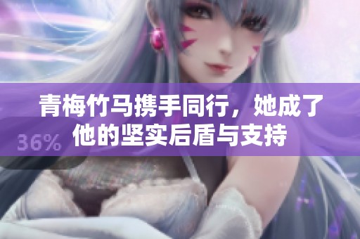 青梅竹马携手同行，她成了他的坚实后盾与支持