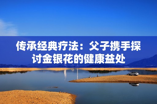 传承经典疗法：父子携手探讨金银花的健康益处