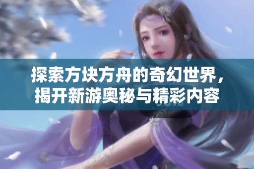 探索方块方舟的奇幻世界，揭开新游奥秘与精彩内容