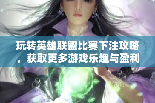 玩转英雄联盟比赛下注攻略，获取更多游戏乐趣与盈利技巧