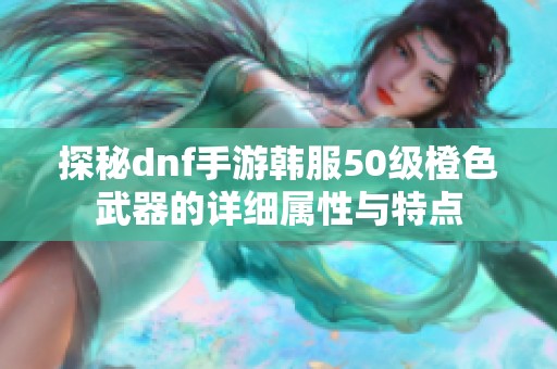 探秘dnf手游韩服50级橙色武器的详细属性与特点