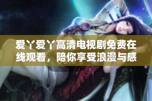爱丫爱丫高清电视剧免费在线观看，陪你享受浪漫与感动的故事