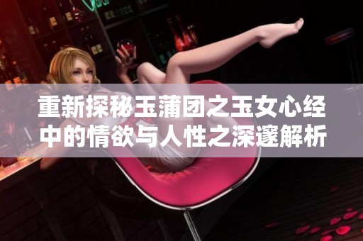 重新探秘玉蒲团之玉女心经中的情欲与人性之深邃解析