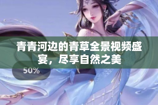青青河边的青草全景视频盛宴，尽享自然之美