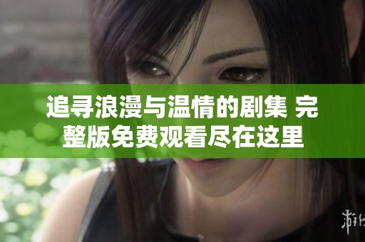 追寻浪漫与温情的剧集 完整版免费观看尽在这里