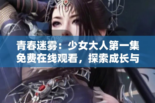 青春迷雾：少女大人第一集免费在线观看，探索成长与梦想的旅程