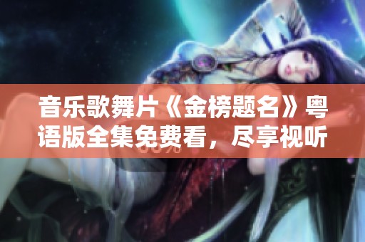 音乐歌舞片《金榜题名》粤语版全集免费看，尽享视听盛宴