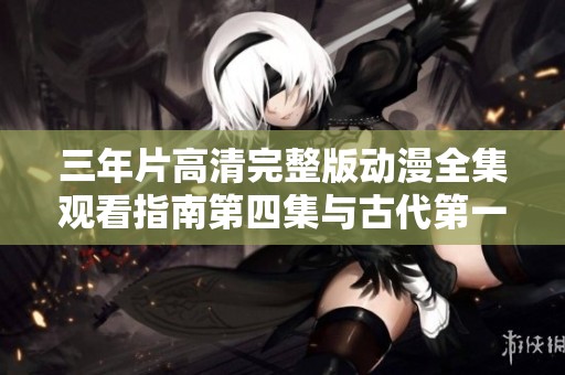 三年片高清完整版动漫全集观看指南第四集与古代第一集推荐
