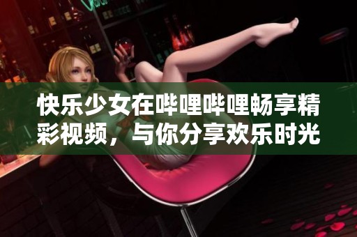 快乐少女在哔哩哔哩畅享精彩视频，与你分享欢乐时光