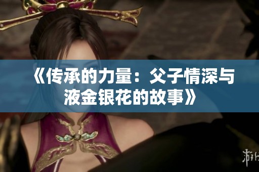 《传承的力量：父子情深与液金银花的故事》