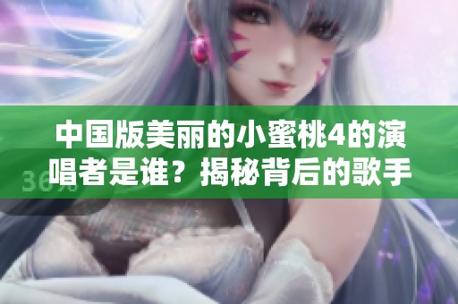 中国版美丽的小蜜桃4的演唱者是谁？揭秘背后的歌手信息