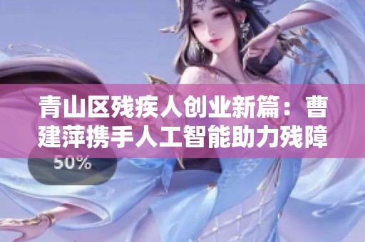 青山区残疾人创业新篇：曹建萍携手人工智能助力残障人士圆梦