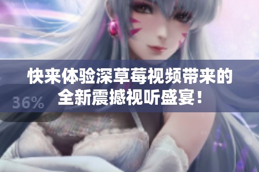 快来体验深草莓视频带来的全新震撼视听盛宴！