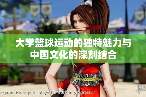 大学篮球运动的独特魅力与中国文化的深刻结合