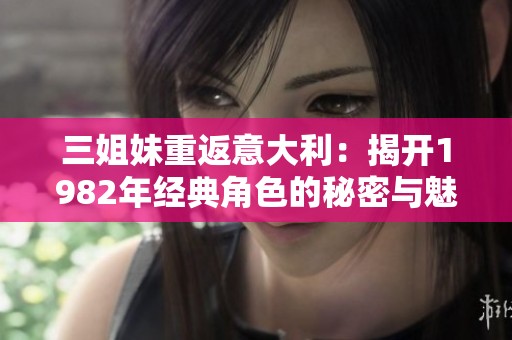 三姐妹重返意大利：揭开1982年经典角色的秘密与魅力