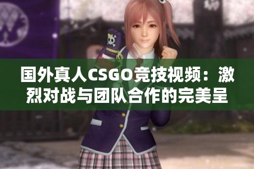 国外真人CSGO竞技视频：激烈对战与团队合作的完美呈现