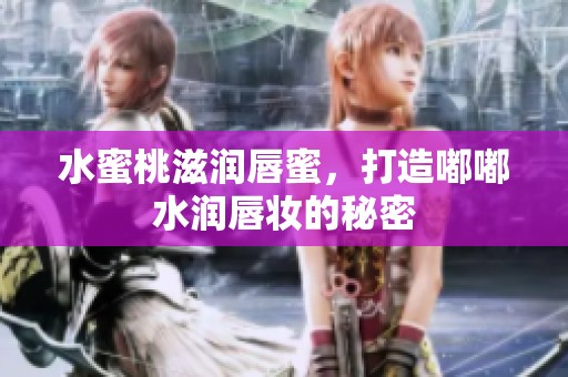 水蜜桃滋润唇蜜，打造嘟嘟水润唇妆的秘密