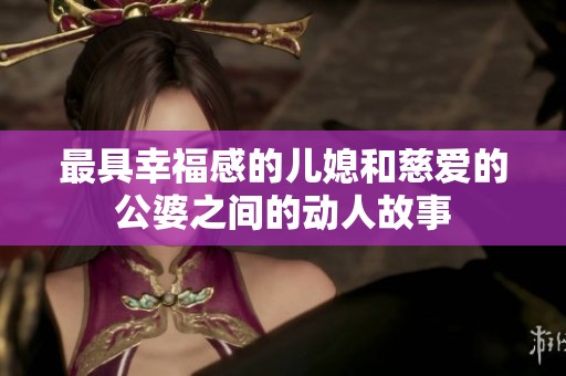 最具幸福感的儿媳和慈爱的公婆之间的动人故事