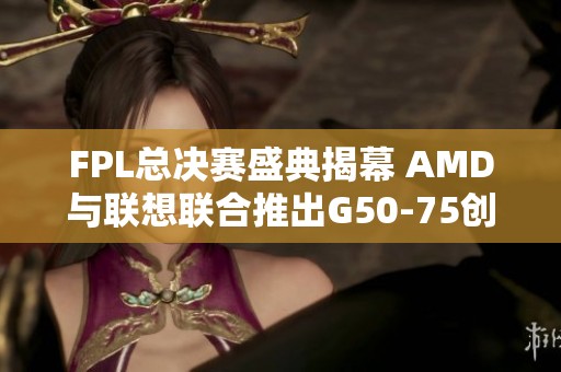 FPL总决赛盛典揭幕 AMD与联想联合推出G50-75创新产品