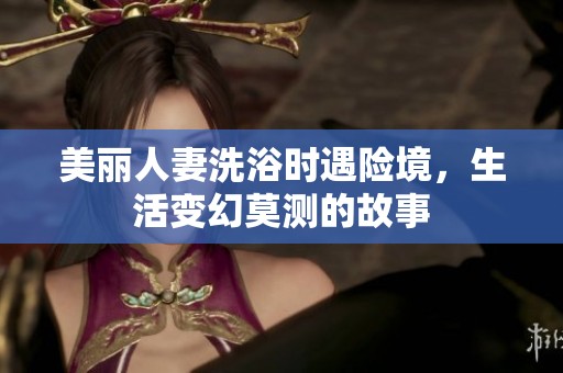 美丽人妻洗浴时遇险境，生活变幻莫测的故事