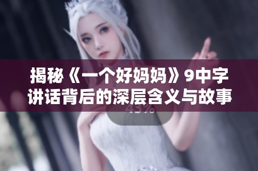 揭秘《一个好妈妈》9中字讲话背后的深层含义与故事背景