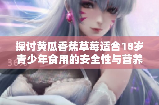 探讨黄瓜香蕉草莓适合18岁青少年食用的安全性与营养价值