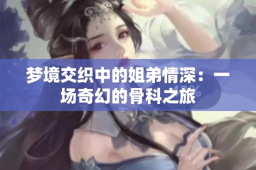 梦境交织中的姐弟情深：一场奇幻的骨科之旅