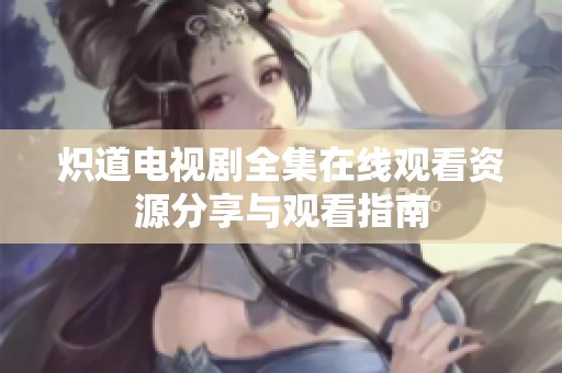 炽道电视剧全集在线观看资源分享与观看指南