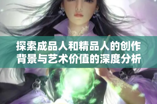 探索成品人和精品人的创作背景与艺术价值的深度分析