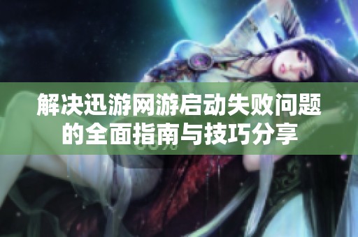 解决迅游网游启动失败问题的全面指南与技巧分享