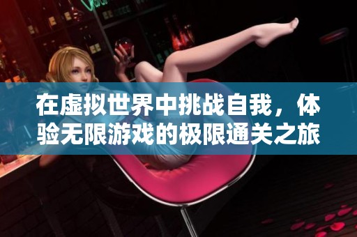 在虚拟世界中挑战自我，体验无限游戏的极限通关之旅